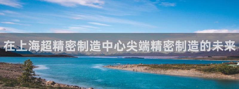 彩神v天天：在上海超精密制造中心尖端精密制造的未来