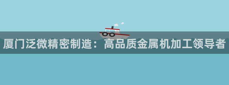 彩神v破解版：厦门泛微精密制造：高品质金属机加工领导者