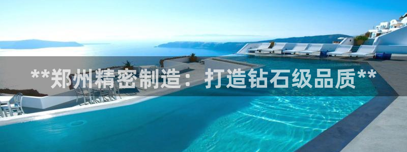 彩神velcome购彩大厅：**郑州精密制造：打造钻石级品质**