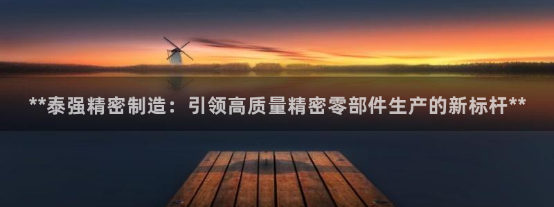 彩神8是正规平台吗：**泰强精密制造：引领高质量精密零部件生产的新标杆**
