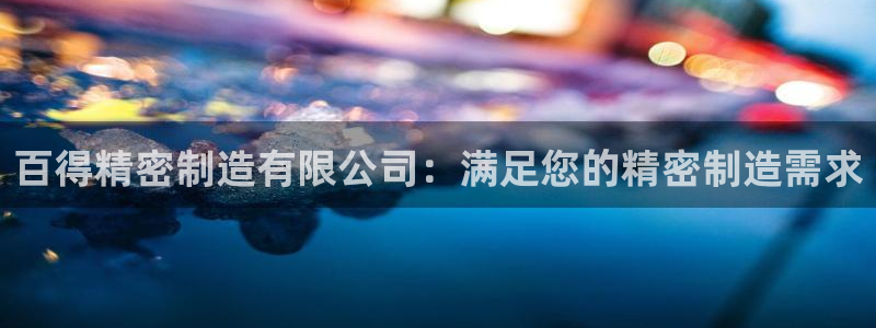 彩神v8有多久了?靠谱吗：百得精密制造有限公司：满足您的精密制造需求