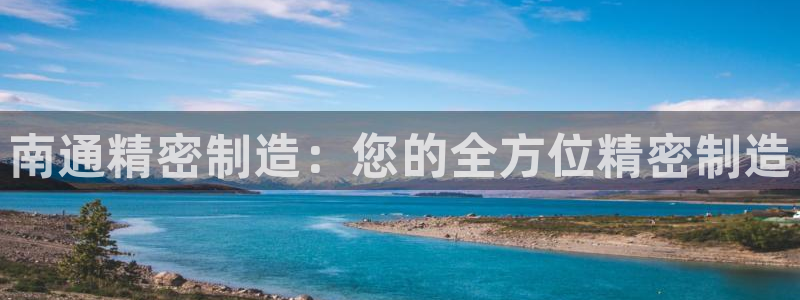 彩神vlll游戏特色：南通精密制造：您的全方位精密制造