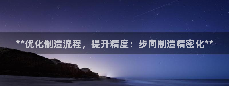 彩神客服电话：**优化制造流程，提升精度：步向制造精密化**