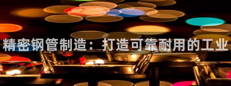 彩神争霸老平台：精密钢管制造：打造可靠耐用的工业