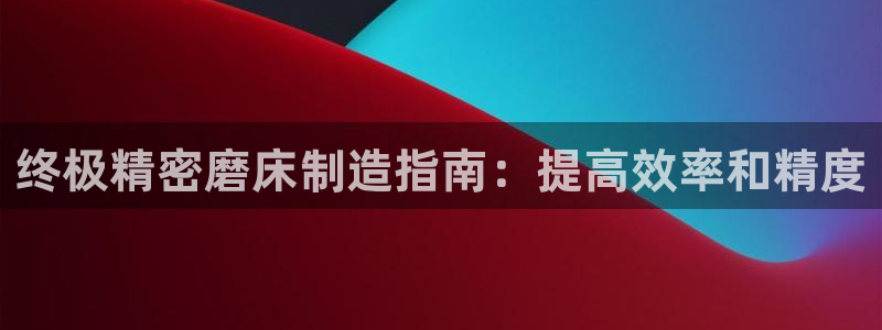彩神v8手机客户端下载：终极精密磨床制造指南：提高效率和精度