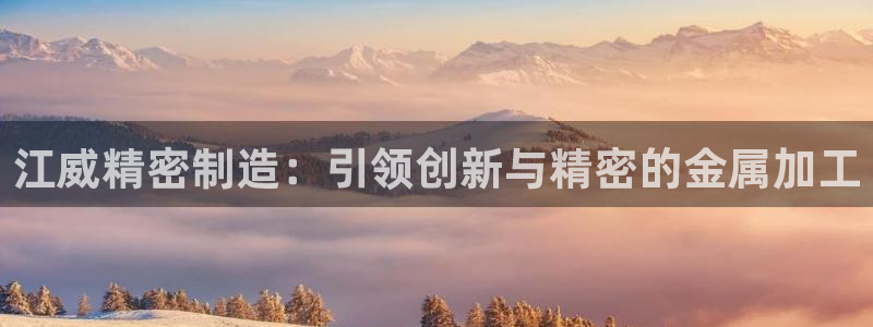 彩神争霸官网登录平台：江威精密制造：引领创新与精密的金属加工