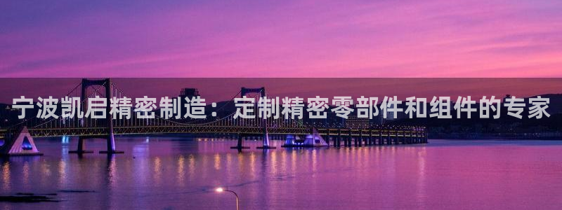 彩神购彩-购彩大厅入口计划群：宁波凯启精密制造：定制精密零部件和组件的专家