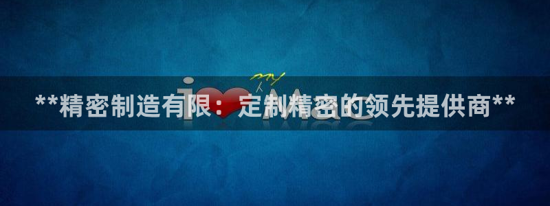 彩神v8平台正规吗：**精密制造有限：定制精密的领先提供商**