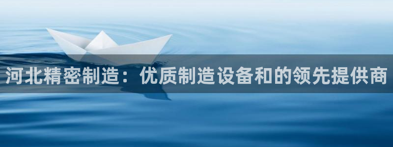 彩神v8app：河北精密制造：优质制造设备和的领先提供商