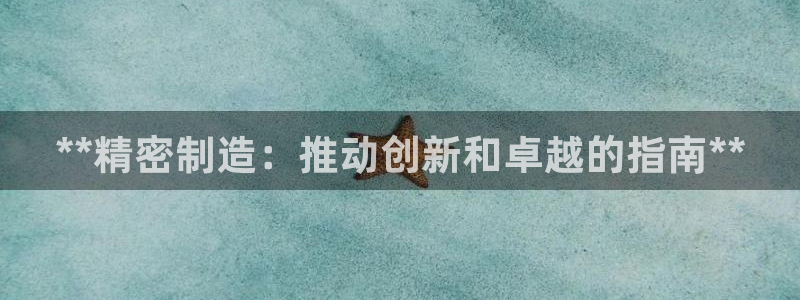 彩神ix是真的吗：**精密制造：推动创新和卓越的指南**