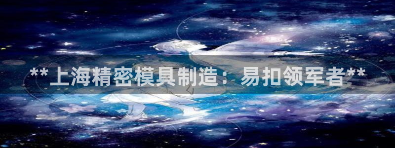 彩神ix可靠吗：**上海精密模具制造：易扣领军者**