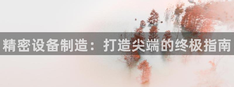 彩神viii官网：精密设备制造：打造尖端的终极指南