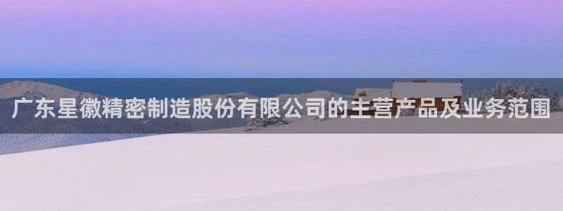 天天彩神welcome：广东星徽精密制造股份有限公司的主营产品及业务范围
