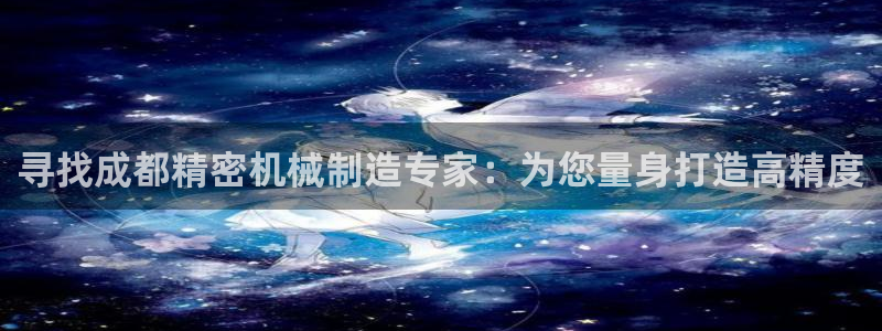 彩神大发三期计划网站：寻找成都精密机械制造专家：为您量身打造高精度