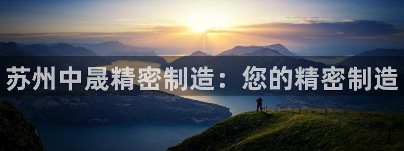 彩神的邀请码是多少：苏州中晟精密制造：您的精密制造
