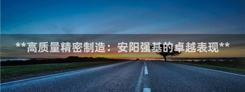 彩神v8下载：**高质量精密制造：安阳强基的卓越表现**