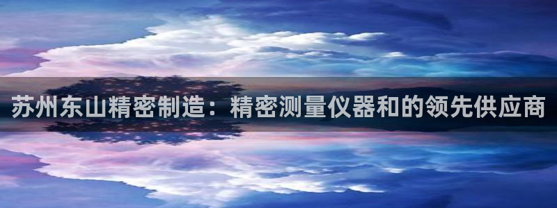 下载彩神通关注码：苏州东山精密制造：精密测量仪器和的领先供应商