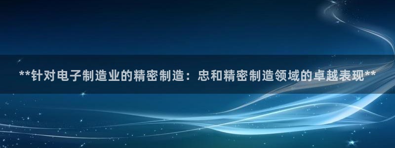 下载彩神争霸谁与我争锋：**针对电子制造业的精密制造：忠和精密制造领域的卓越表现**