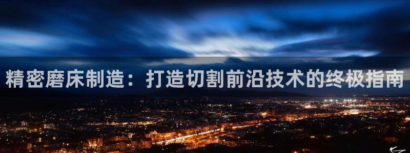 彩神v8app：精密磨床制造：打造切割前沿技术的终极指南