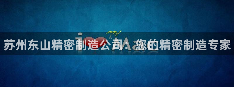彩神V8有限公司：苏州东山精密制造公司：您的精密制造专家
