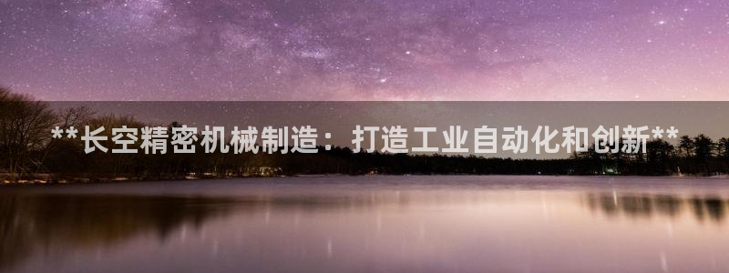 彩神v8下载：**长空精密机械制造：打造工业自动化和创新**