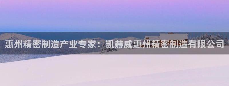 有谁知道彩神争霸的网址：惠州精密制造产业专家：凯赫威惠州精密制造有限公司