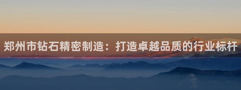 彩神v彩搜狗：郑州市钻石精密制造：打造卓越品质的行业标杆