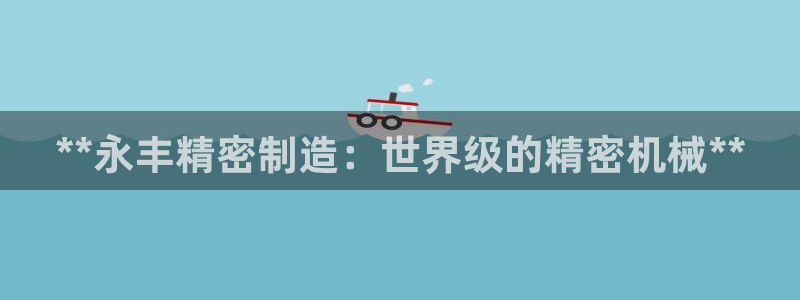 彩神vll购彩大厅大众：**永丰精密制造：世界级的精密机械**