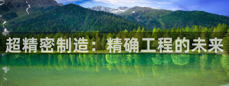 彩神趣购彩用户注册：超精密制造：精确工程的未来