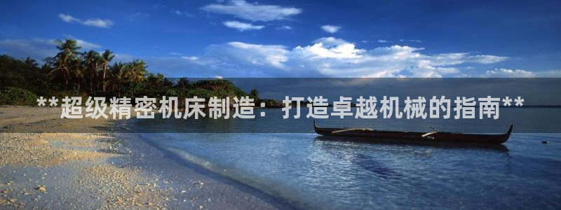 彩神邀请码:00-00-3267：**超级精密机床制造：打造卓越机械的指南**