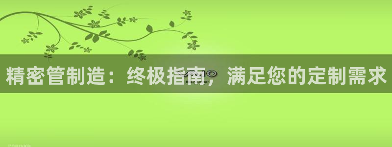 彩神争霸平台：精密管制造：终极指南，满足您的定制需求