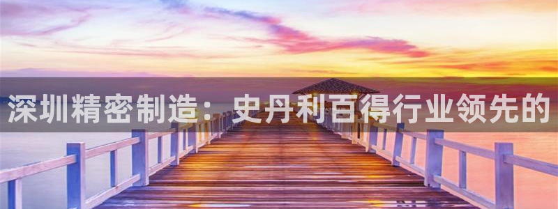 彩神平台是真的吗：深圳精密制造：史丹利百得行业领先的