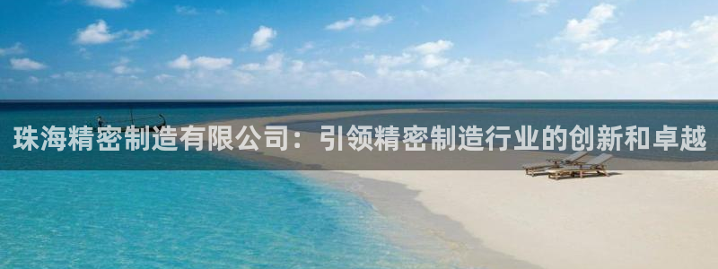 彩神v8手机客户端：珠海精密制造有限公司：引领精密制造行业的创新和卓越