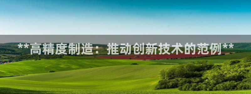 彩神平台之间是什么关系：**高精度制造：推动创新技术的范例**