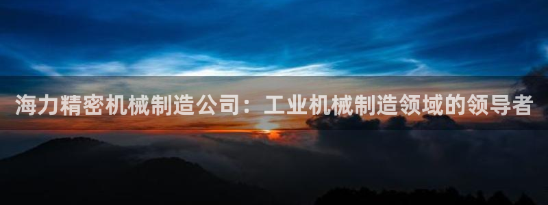 彩神iv能赚钱吗：海力精密机械制造公司：工业机械制造领域的领导者