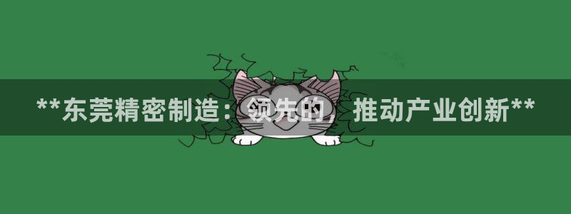 彩神iv真的能赚钱吗：**东莞精密制造：领先的，推动产业创新**