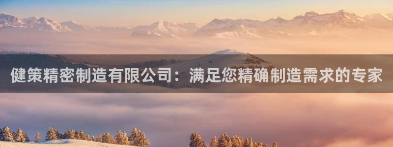 大发彩神最高邀请码：健策精密制造有限公司：满足您精确制造需求的专家