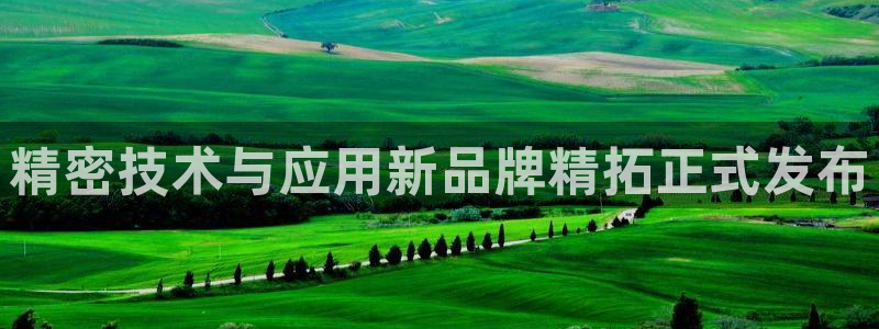 彩神iv真的能赚钱吗：精密技术与应用新品牌精拓正式发布