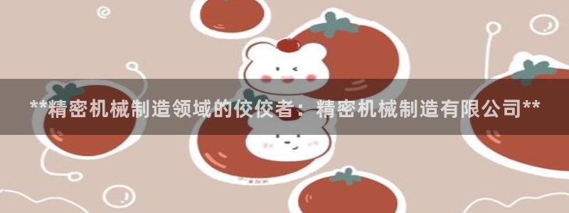 彩神8最新版下载：**精密机械制造领域的佼佼者：精密机械制造有限公司**