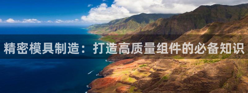 天天彩神welcome：精密模具制造：打造高质量组件的必备知识