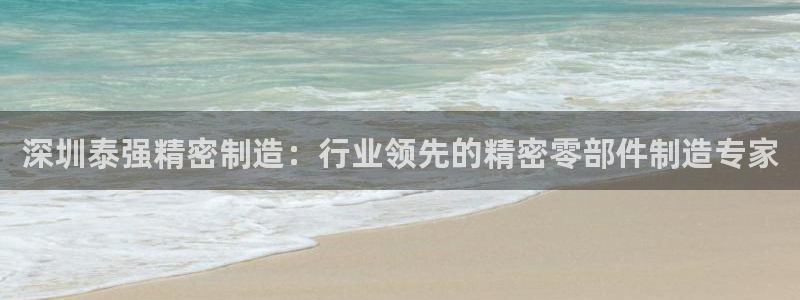 彩神vll趣投彩：深圳泰强精密制造：行业领先的精密零部件制造专家