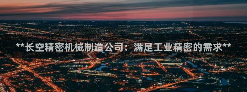 彩神这个平台是真的吗：**长空精密机械制造公司：满足工业精密的需求**