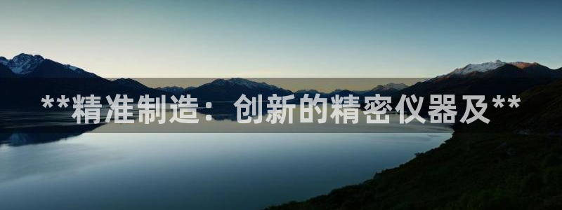彩神app赚钱是真是假：**精准制造：创新的精密仪器及**