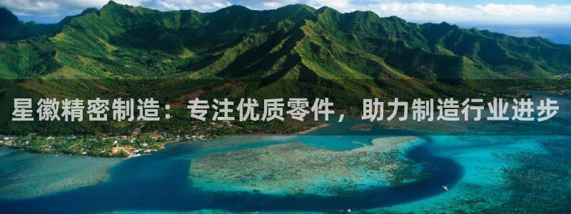 彩神V8平台：星徽精密制造：专注优质零件，助力制造行业进步