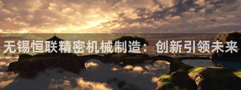 彩神v8下载app：无锡恒联精密机械制造：创新引领未来