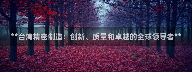 彩神是正规平台吗是真的吗：**台湾精密制造：创新、质量和卓越的全球领导者**