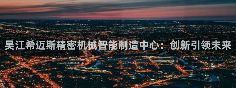 彩神v8下载app：吴江希迈斯精密机械智能制造中心：创新引领未来