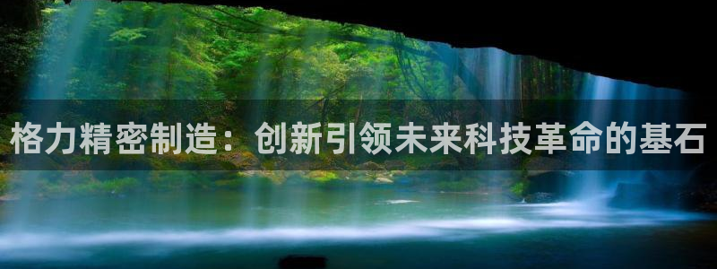 彩神是正规平台吗知乎：格力精密制造：创新引领未来科技革命的基石