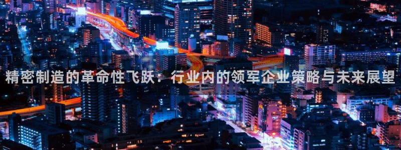 彩神V8有限公司：精密制造的革命性飞跃：行业内的领军企业策略与未来展望