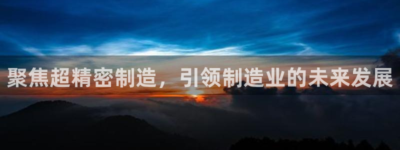 彩神iv能赚钱吗：聚焦超精密制造，引领制造业的未来发展